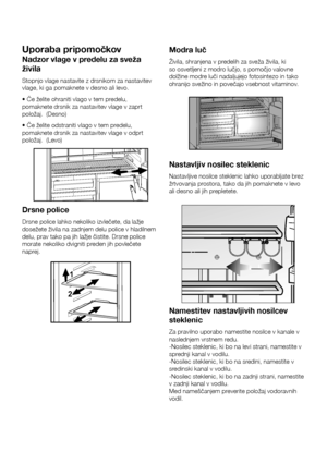 Page 14SL13
Uporaba	pripomočkov
Nadzor	vlage	v	predelu	za	sveža	
živila
Stopnjo vlage nastavite z drsnikom za nastavitev 
vlage, ki ga pomaknete v desno ali levo.
• Če želite ohraniti vlago v tem predelu, 
pomaknete drsnik za nastavitev vlage v zaprt 
položaj.  (Desno)
• Če želite odstraniti vlago v tem predelu, 
pomaknete drsnik za nastavitev vlage v odprt 
položaj.  (Levo)
Modra	luč
Živila, shranjena v predelih za sveža živila, ki 
so osvetljeni z modro lučjo, s pomočjo valovne 
dolžine modre luči nadaljujejo...