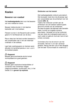 Page 22
nlnl

Koelen
Bewaren van voedsel
Het koelkastgedeelte dient voor het bewaren 
 Opgepast
Bewaar geconcentreerde alcohol enkelrechtopstaand en goed gesloten.
 Opgepast
Bewaar geen explosieve bestanddelen ofcontainers met ontvlambar drijfgas
Ontdooien van het toestel
Het koelkastgedeelte ontdooit automatisch.Het dooiwater vloeit door de afvoerpijp naareen verzamelbak aan de achterkant van hettoestel (Afb. 4).Tijdens het ontdooien worden aan deachterkant van de koelkast waterdruppelsgevormd omwille van de...