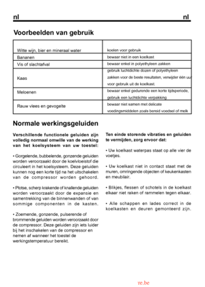 Page 26
nlnl

Voorbeelden van gebruik
Witte wijn, bier en mineraal water BananenVis of slachtafval
Kaas
Meloenen
Rauw vlees en gevogeltekoelen voor gebruik bewaar niet in een koelkastbewaar enkel in polyethyleen zakkengebruik luchtdichte dozen of polyethyleen
Normale werkingsgeluiden
Verschillende functionele geluiden zijn 
9
Ten einde storende vibraties en geluiden
te vermijden, zorg ervoor dat:
• Uw koelkast waterpas staat op alle vier de
  from www.vandenborre.be 