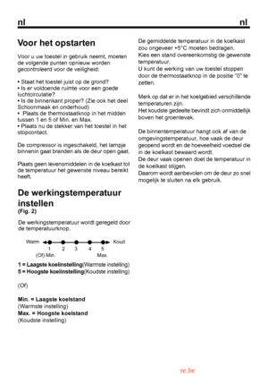 Page 21
nlnl

1 = Laagste koelinstelling(Warmste instelling) 
De gemiddelde temperatuur in de koelkastzou ongeveer +5°C moeten bedragen.
De werkingstemperatuur instellen (Fig. 2)
De werkingstemperatuur wordt geregeld door 
Voor het opstarten
Voor u uw toestel in gebruik neemt, moeten de volgende punten opnieuw wordengecontroleerd voor de veiligheid:
• Staat het toestel juist op de grond?• Is er voldoende ruimte voor een goedeluchtcirculatie?• Is de binnenkant proper? (Zie ook het deelSchoonmaak en onderhoud)•...