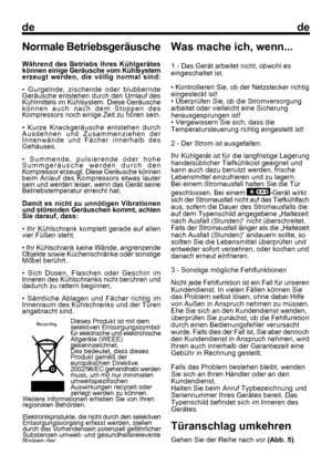 Page 20
dede
Was mache ich, wenn...
1 - Das Gerät arbeitet nicht, obwohl es
eingeschaltet ist.
• Kontrollieren Sie, ob der Netzstecker richtig
eingesteckt ist!
• Überprüfen Sie, ob die Stromversorgung
arbeitet oder vielleicht eine Sicherung
herausgesprungen ist!
• Vergewissern Sie sich, dass die
Temperatursteuerung richtig eingestellt ist!
2 - Der Strom ist ausgefallen.
Ihr Kühlgerät ist für die langfristige Lagerung
handelsüblicher Tiefkühlkost geeignet und
kann auch dazu benutzt werden, frische
Lebensmittel...