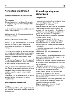 Page 27
frfr
6Nettoyage et entretien
Surfaces Intérieures et Extérieures
 Attention
Débranchez toujours le câble dalimentation
ou coupez le disjoncteur avant de procéder
au nettoyage.
Laver lextérieur à leau tiède additionnée dun
produit nettoyant doux.
Nutilisez jamais de détergents ou dagents
abrasifs ou acides.
Séchez lintérieur du compartiment.
Veillez à ce que leau nentre pas en contact
avec les connections électriques de la
commande de température or léclairage
intérieur.
En cas de non utilisation de...