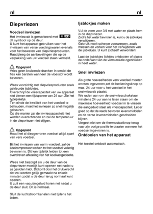 Page 34
nlnl
Diepvriezen
Voedsel invriezen
Het invriesvak is gemarkeerd met  
dit symbool op de deur.
U kunt het apparaat gebruiken voor het
invriezen van verse voedingswaren evenals
voor het bewaren van diepvriesproducten.
Raadpleeg de aanbevelingen die op de
verpakking van uw voedsel staan vermeld.
 Opgepast
Vries geen bruisende dranken in omdat de
fles kan barsten wanneer de vloeistof wordt
bevroren.
Wees voorzichtig met diepvriesproducten zoals
gekleurde ijsblokjes.
Overschrijd de vriescapaciteit van uw...