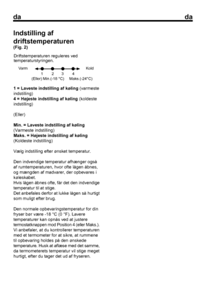 Page 41
dada
41 = Laveste indstilling af køling (varmeste
indstilling)
4 = Højeste indstilling af køling

 (koldeste
indstilling)
(Eller)
Min. = Laveste indstilling af køling
(Varmeste indstilling)
Maks. = Højeste indstilling af køling
(Koldeste indstilling)
Vælg indstilling efter ønsket temperatur.
Den indvendige temperatur afhænger også
af rumtemperaturen, hvor ofte lågen åbnes,
og mængden af madvarer, der opbevares i
køleskabet.
Hvis lågen åbnes ofte, får det den indvendige
temperatur til at stige.
Det...