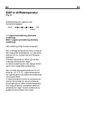 Page 49
svsv
4Varmt Kallt
1        2       3        4 MAX.
1 = Lägsta kylinställning (Varmaste
inställning)
MAX.= Lägsta kylinställning (Kallaste
inställning)
Välj inställning enligt önskad temperatur.
Den invändiga temperaturen beror också på
den omgivande temperaturen, hur ofta dörren
öppnas och hur mycket mat som förvaras i
kylskåpet.
Frekvent öppnande av dörren gör att den
invändiga temperaturen stiger.
Av denna anledning bör man stänga dörren
så fort som möjligt efter användning.
Den normala...