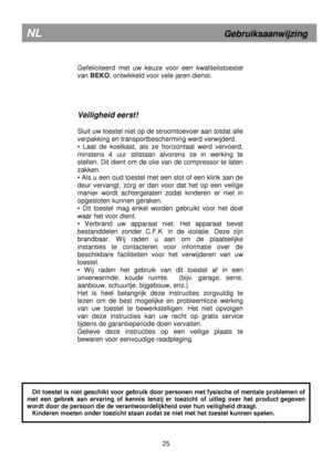 Page 7        
Gefeliciteerd  met  uw  keuze  voor  een  kwaliteitstoestel 
van  BEKO , ontwikkeld voor vele jaren dienst.  
     
Veiligheid eerst! 
 
Sluit uw toestel niet op de stroomtoevoer aan totda t alle 
verpakking en transportbescherming werd verwijderd.  
•  Laat  de  koelkast,  als  ze  horizontaal  werd  vervoer d, 
minstens  4  uur  stilstaan  alvorens  ze  in  werking  te 
stellen. Dit dient om de olie van de compressor te  laten 
zakken. 
• Als u een oud toestel met een slot of een klink a an de...