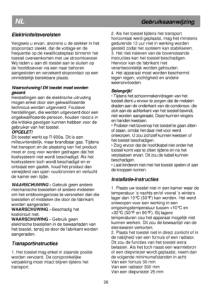 Page 8 
       
NL                   Gebruiksaanwijzing 
Elektriciteitsvereisten 
 
Vergewis u ervan, alvorens u de stekker in het 
stopcontact steekt, dat de voltage en de 
frequentie op de kwalificatieplaat binnenin het 
toestel overeenkomen met uw stroomtoevoer. 
Wij raden u aan dit toestel aan te sluiten op  
de hoofdtoevoer via een naar behoren 
aangesloten en verzekerd stopcontact op een 
onmiddellijk bereikbare plaats.  
  
Waarschuwing! Dit toestel moet worden 
geaard. 
Herstellingen aan de elektrische...