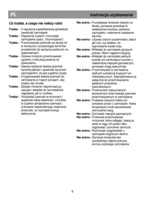 Page 12                                               
PL                                                       Instrukcja uŜytkowania 
Co trzeba, a czego nie nale Ŝy robi ć 
 
Trzeba -    Z regularną częstotliwością sprawdzać 
zawarto
ść zamraŜarki. 
Trzeba -    Regularnie czy
ścić i rozmraŜać 
zamra
Ŝarkę (patrz: „RozmraŜanie”) 
Trzeba -    Przechowywa
ć Ŝywność nie d
uŜej niŜ 
to konieczne i przestrzega
ć terminów 
przydatno
ści do spoŜycia podanych na 
opakowaniach. 
Trzeba -    Gotowe mro
Ŝonki...