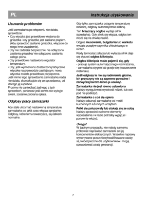 Page 13                                              
 
PL                                                       Instrukcja uŜytkowania  
Gdy tylko zamraŜarka osiągnie temperaturę 
robocz
ą, odg
osy automatycznie s
abną.  
Ten  brzęczący odg
os  wydaje silnik 
(spr
ęŜarka). Gdy silnik się w
ącza, odg
os ten 
mo
Ŝe się na chwilę nasilić.  
Odg
os  musowania, bulgotania  lub warkotu  
wydaje przep
yw czynnika ch
odniczego w 
rurach.  
Kiedy termostat za
ącza lub wy
ącza silnik daje 
si
ę s
yszeć  odg
os...