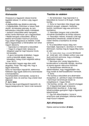 Page 28   
                                      
              
HU                                                            Használati utasítás 
Kiolvasztás 
 
Olvassza le a fagyasztó rekeszt évente  
legalább kétszer, ill. amikor a jég nagyon 
vastag.  
•A jégképz
ıdés egy általános jelenség. 
• A jégképz
ıdés, különösen a rekesz felsı 
részén, természetes jelenség, és nem 
befolyásolja a készülék helyes m
őködését.   
• Javasolt a készüléket akkor leengedni, 
amikor kevés élelmiszer van a fagyasztóban. 
•...