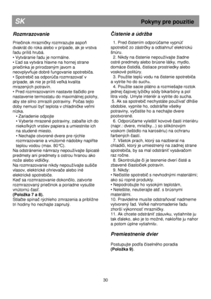 Page 36   
                                      
              
SK                                                            Pokyny pre pouzitie 
Rozmrazovanie 
 
Priečinok mrazničky rozmrazujte aspoň 
dvakrát do roka alebo v prípade, ak je vrstva 
ľadu príliš hrubá. 
• Vytváranie 
ľadu je normálne. 
• 
Ľad sa vytvára hlavne na hornej strane 
prie
činka je prirodzeným javom a 
neovplyv
ňuje dobré fungovanie spotrebiča.  
• Spotrebi
č sa odporúča rozmrazovať v 
prípade, ak nie je príliš ve
ľká kvalita...