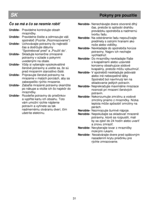 Page 37                                               
SK                                                            Pokyny pre pouzitie 
Čo sa má a  čo sa nesmie robi ť 
 
Urobte-    Pravidelne kontrolujte obsah 
mrazni
čky. 
Urobte-    Pravidelne 
čistite a odmrazujte váš 
spotrebi
č (Pozrite „Rozmrazovanie) 
Urobte-    Uchovávajte potraviny čo najkratší 
čas a dodrujte dátumy 
Spotrebova
ť pred a „Pouiť do“. 
Urobte-    Skladujte komer
čne zmrazené 
potraviny v súlade s pokynmi  
uvedenými na obale....