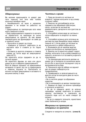 Page 44   
                                      
              
МК                                                           Упатство за  работа  
 
Одмрзнување  
 
Ве молиме одмрзнувајте го уредот два 
пати годишно или кога има голема 
количина насобран мраз. 
• 
Насобирањето на мраз е нормален 
феномен и не влијае на работата на 
уредот. 
• 
Одмрзнување се препорачува кога нема 
многу замрзната храна. 
• 
Пред одмрзнувањето подесете го копчето 
на термостатот на максимум за силно 
замрзнување на храната. За...