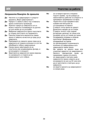 Page 45                                               
МК                                                           Упатство за  работа  
 
Направете /Немојте  да  правите  
 
Да-   Чистете  го  и  одмрзнувајте  го  апартот  
редовно (,,Види  одмрзнување ) 
Да -   Чувајте  го  свежото  месо  под  готвената  
храна  и  млечните  производи . 
Да -   Храната  чувајте  ја  замрзната  што  е  
можно  пократко  и  внимавајте  на  датите  
до  кога  може  да  се  употреби .  
Да -   Фабрички  замрзнатата  храна...