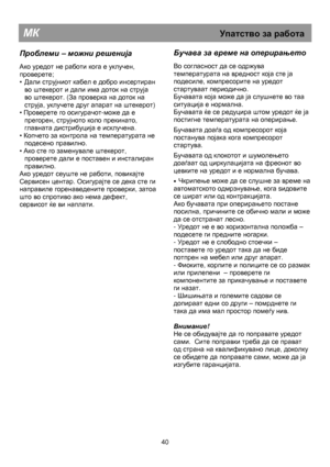 Page 46                                              
 
МК                                                            Упатство за  работа 
 
Проблеми  – можни  решенија  
 
Ако уредот не работи кога е уклучен, 
проверете; 
• 
Дали струјниот кабел е добро инсертиран 
во штекерот и дали има доток на струја 
во штекерот. (За проверка на доток на 
струја, уклучете друг апарат на штекерот) 
• Проверете го осигурачот-може да е 
прегорен, струјното коло прекинато, 
главната дистрибуција е исклучена. 
• 
Копчето за...