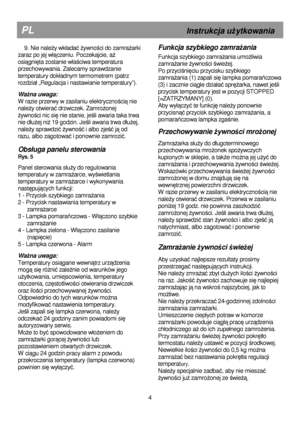 Page 10                                       
               
PL                                                       Instrukcja uŜytkowania 
4 
    9. Nie naleŜy wk
adać Ŝywności do zamraŜarki 
zaraz po jej w

ączeniu. Poczekajcie, aŜ 
osi
ągnięta zostanie w
aściwa temperatura 
przechowywania. Zalecamy sprawdzanie  
temperatury dok
adnym termometrem (patrz 
rozdzia
 „Regulacja i nastawianie temperatury”). 
 
WaŜna uwaga: 
W razie przerwy w zasilaniu elektryczno
ścią nie 
nale
Ŝy otwierać drzwiczek....