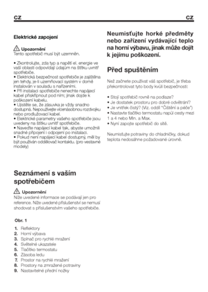 Page 19cz cz
3
Seznámení s vaším
spotřebičem
 Upozornění
Níže uvedené informace se podávají jen pro
reference. Níže uvedené příslušenství se nemusí
shodovat s příslušenstvím vašeho spotřebiče.
Před spuštěním
Než začnete používat váš spotřebič, je třeba
překontrolovat tyto body kvůli bezpečnosti:
• Stojí spotřebič rovně na podlaze?
• Je dostatek prostoru pro dobré odvětrání?
• Je vnitřek čistý? (Viz. oddíl “Čištění a péče”)
• Nastavte tlačítko termostatu napůl cesty mezi
1 a 4 nebo Min. a Max.
• Nyní zapojte...