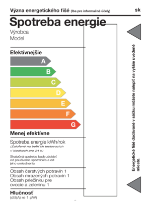 Page 16Význa energetického fišé (Iba pre informačné účely)sk
Hlučnosť
(dB(A) re 1 pW)
A
B
C
D
E
F
G
Efektívnejšie
Menej efektívne
Spotreba energie kWh/rok
(ZaloÏené na beÏn˘ch testovacích
v˘sledkoch pre 24 h)
Skutočná spotreba bude závisieť
od používania spotrebiča a od
jeho umiestnenia
Obsah čerstvých potravín 1
Obsah mrazených potravín 1
Obsah priečinku pre
ovocie a zeleninu 1
Výrobca
Model
Spotreba energie
9
Energetické fišé dodávané v sáčku môžete nalepiť na vyššie uvedené
miesto.
 