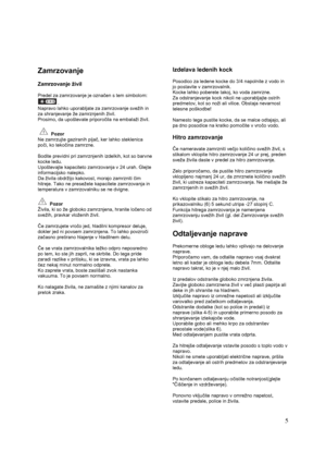 Page 11 
 5
Zamrzovanje 
 
Zamrzovanje živil 
 
Predel za zamrzovanje je označen s tem simbolom: 
 . 
Napravo lahko uporabljate za zamrzovanje svežih in 
za shranjevanje že zamrznjenih živil. 
Prosimo, da upoštevate priporočila na embalaži živil. 
 
 
  Pozor 
Ne zamrzujte gaziranih pijač, ker lahko steklenica 
poči, ko tekočina zamrzne. 
 
Bodite previdni pri zamrznjenih izdelkih, kot so barvne 
kocke ledu. 
Upoštevajte kapaciteto zamrzovanja v 24 urah. Glejte 
informacijsko nalepko.  
Da živila obdržijo...