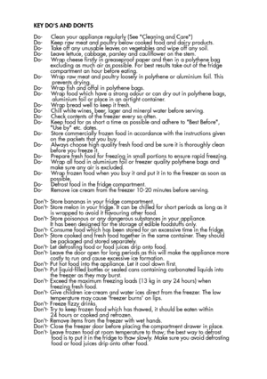 Page 21KEY DOS AND DONTS
Do-     Clean your appliance regularly (See Cleaning and Care) 
Do-     Keep raw meat and poultry below cooked food and dairy products.
Do-     Take off any unusable leaves on vegetables and wipe off any soil.
Do-     Leave lettuce, cabbage, parsley and cauliflower on the stem.
Do-     Wrap cheese firstly in greaseproof paper and then in a polythene bag
          excluding as much air as possible. For best results take out of the fridge
          compartment an hour before eating.
Do-...