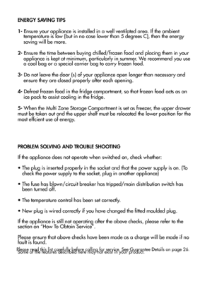 Page 2221
ENERGY SAVING TIPS 1- Ensure your appliance is installed in a well ventilated area. If the ambient     temperature is low (but in no case lower than 5 degrees C), then the energy     saving will be more. 2- Ensure the time between buying chilled/frozen food and placing them in your 
    appliance is kept at minimum, particularly in summer. We recommend you use 
    a cool bag or a special carrier bag to carry frozen food. 3- Do not leave the door (s) of your appliance open longer than necessary and...