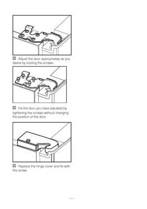 Page 11EN10
C Adjust the door appropriately as you 
desire by loosing the screws.  
C Fix the door you have adjusted by 
tightening the screws without changing 
the position of the door.  
C Replace the hinge cover and fix with 
the screw.
  