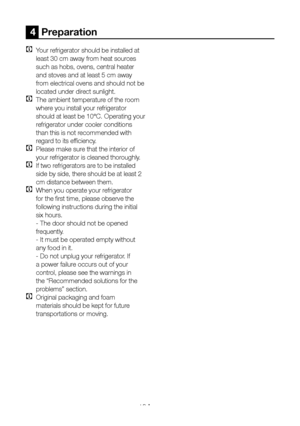 Page 17EN16
4  Preparation
C Your refrigerator should be installed at 
least 30 cm away from heat sources 
such as hobs, ovens, central heater 
and stoves and at least 5 cm away 
from electrical ovens and should not be 
located under direct sunlight.
C The ambient temperature of the room 
where you install your refrigerator 
should at least be 10°C. Operating your 
refrigerator under cooler conditions 
than this is not recommended with 
regard to its efficiency.
C Please make sure that the interior of 
your...