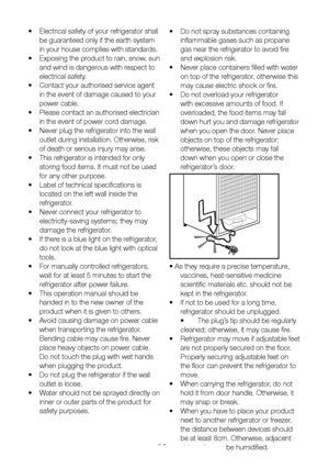 Page 6EN5
•  Electrical safety of your refrigerator shall 
be guaranteed only if the earth system 
in your house complies with standards.
•  Exposing the product to rain, snow, sun 
and wind is dangerous with respect to 
electrical safety.
• Contact your authorised service agent 
in the event of damage caused to your 
power cable.
•  Please contact an authorised electrician 
in the event of power cord damage.
•  Never plug the refrigerator into the wall 
outlet during installation. Otherwise, risk 
of death or...