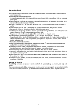 Page 7 
7
Varnostni ukrepi 
 
ƒ Pri odstranjevanju odsluženega izdelka se pri lokalnem uradu pozanimajte, kje je zbirni center za 
električne aparate. 
ƒ Ne poškodujte hladilnega tokokroga. 
ƒ V predelih za shranjevanje živil ne uporabljajte nobenih električnih pripomočkov, ki jih ne priporoča 
proizvajalec. 
• vseh vprašanjih in težavah se posvetujte s pooblaščenim servisom. Ne posegajte ali dovolite, da bi 
nepooblaščena oseba posegala v hladilnik. 
ƒ Kornetov in ledenih kock ne jejte takoj, ko ste jih vzeli...