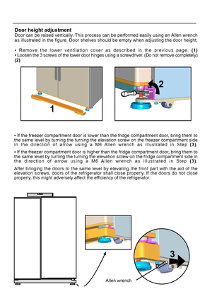 Page 11Door height adjustment 
Door can be raised vertically. This process can be performed easily using an Allen wrench
as illustrated in the figure. Door shelves should be empty when adjusting the door height.
• Remove the lower ventilation cover as described in the previous page. (1)
• If the freezer compartment door is lower than the fridge compartment door, bring them to 
9
1
2
Allen wrench
3
EN
 