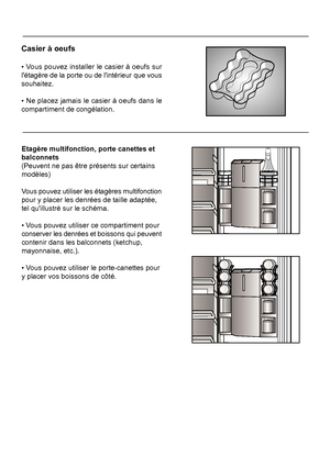 Page 43Casier à oeufs
• Vous pouvez installer le casier à oeufs sur 
Etagère multifonction, porte canettes etbalconnets(Peuvent ne pas être présents sur certainsmodèles)
Vous pouvez utiliser les étagères multifonction
pour y placer les denrées de taille adaptée,tel quillustré sur le schéma.
• Vous pouvez utiliser ce compartiment pour
conserver les denrées et boissons qui peuvent
16FR
 