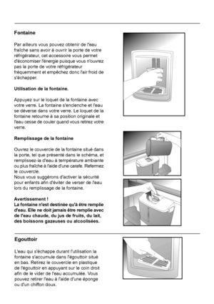 Page 44Fontaine
Par ailleurs vous pouvez obtenir de leau fraîche sans avoir à ouvrir la porte de votre
réfrigérateur, cet accessoire vous permet
déconomiser lénergie puisque vous nouvrez
Egouttoir
Leau qui séchappe durant lutilisation lafontaine saccumule dans légouttoir situéen bas. Retirez le couvercle en plastiquede légouttoir en appuyant sur le coin droit
afin de le vider de leau accumulée. Vous
pouvez retirer leau à laide dune éponge
ou dun chiffon doux.
17FR
 