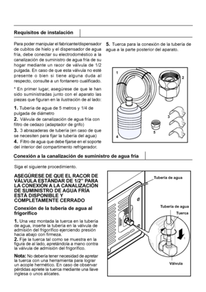 Page 203Requisitos de instalación
Para poder manipular el fabricante/dispensador
de cubitos de hielo y el dispensador de agua
fría, debe conectar su electrodoméstico a la
canalización de suministro de agua fría de su
hogar mediante un racor de válvula de 1/2
pulgada. En caso de que esta válvula no esté
presente o bien si tiene alguna duda al
respecto, consulte a un fontanero cualificado.
* En primer lugar
, asegúrese de que le han
sido suministradas junto con el aparato las
piezas que figuran en la ilustración...