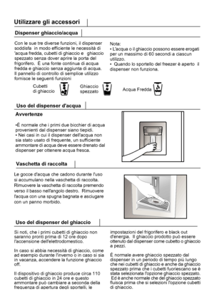 Page 242Vaschetta di raccolta
Le gocce dacqua che cadono durante luso
si accumulano nella vaschetta di raccolta.
Rimuovere la vaschetta di raccolta premendo
verso il basso nellangolo destro.  Rimuovere
lacqua con una spugna bagnata e asciugare
con un panno morbido.
18Utilizzare gli accessori
 Uso del dispenser del ghiaccio
Si noti, che i primi cubetti di ghiaccio non
saranno pronti prima di 12 ore dopo
laccensione dellelettrodomestico.
In caso si abbia necessità di ghiaccio, come
ad esempio durante linverno o in...