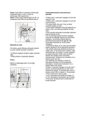 Page 14 
13
Pozor: Vodni filter je namenjen zadrževanju 
mehanskih tujkov v vodi. Iz vode ne 
odstranjuje mikroorganizmov.  
Pozor: Vedno treba pritisniti tipko Ice off , če 
menjavate vodni filter ali nameščate pokrov. 
 
 
 
Zbiralnik za vodo 
 
Če hočete zaradi čiščenja odstraniti zbiralnik 
za vodo, sledite spodnjim navodilom. 
 
• S križnim izvijačem odvijte 2 vijaka, kot kaže 
slika. 
• Rahlo primite in odstranite zbiralnik. 
 
Pozor:  
 
Nikoli ne odstranjujte letev, ki se držijo 
zbiralnika....