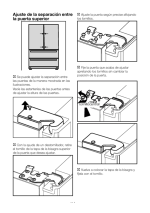 Page 105ES10
Ajuste de la separación entre 
la puerta superior
C Se puede ajustar la separación entre 
las puertas de la manera mostrada en las 
ilustraciones.
Vacíe las estanterías de las puertas antes 
de ajustar la altura de las puertas.
C Con la ayuda de un destornillador, retire 
el tornillo de la tapa de la bisagra superior 
de la puerta que desea ajustar.
C Ajuste la puerta según precise aflojando 
los tornillos.
C Fije la puerta que acaba de ajustar 
apretando los tornillos sin cambiar la 
posición de la...