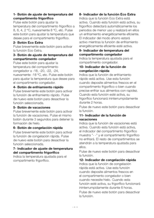 Page 108ES13
1- Botón de ajuste de temperatura del 
compartimento frigorífico
Pulse este botón para ajustar la 
temperatura del compartimento frigorífico a 
8, 6, 4, 2 ºC, nuevamente 8 ºC, etc. Pulse 
este botón para ajustar la temperatura que 
desee para el compartimento frigorífico.
2- Botón Eco Extra
Pulse brevemente este botón para activar 
la función Eco Extra.
3- Botón de ajuste de temperatura del 
compartimento congelador
Pulse este botón para ajustar la 
temperatura del compartimento 
congelador a -18,...