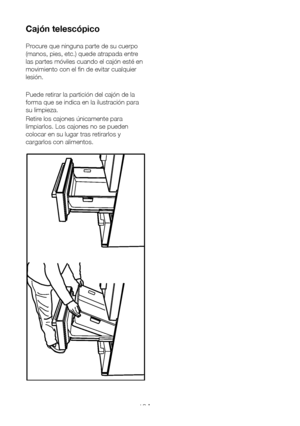 Page 113ES18
Cajón telescópico 
Procure que ninguna parte de su cuerpo 
(manos, pies, etc.) quede atrapada entre 
las partes móviles cuando el cajón esté en 
movimiento con el fin de evitar cualquier 
lesión. 
Puede retirar la partición del cajón de la 
forma que se indica en la ilustración para 
su limpieza.
Retire los cajones únicamente para 
limpiarlos. Los cajones no se pueden 
colocar en su lugar tras retirarlos y 
cargarlos con alimentos.
  