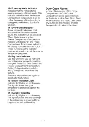 Page 15EN14
13- Economy Mode Indicator
Indicates that the refrigerator is 
running in energy-efficient mode. This 
indicator will be active if the Freezer 
Compartment temperature is set to 
-18 or the energy efficient cooling is 
being performed due to Eco-Extra 
function.
14- Error Status Indicator
If your refrigerator does not cool 
adequately or if there is a sensor 
failure, this indicator will be activated. 
When this indicator is active, 
Freezer Compartment Temperature 
indicator will display...