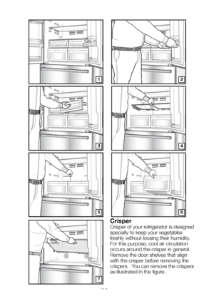 Page 17EN16
12
34
5
7
6
Crisper
Crisper of your refrigerator is designed 
specially to keep your vegetables 
freshly without loosing their humidity. 
For this purpose, cool air circulation 
occurs around the crisper in general. 
Remove the door shelves that align 
with the crisper before removing the 
crispers.  You can remove the crispers 
as illustrated in the figure.
                                                            