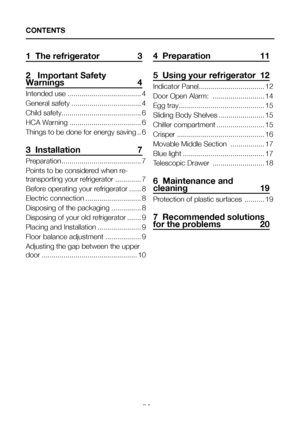 Page 3EN2
1  The refrigerator  3
2   Important Safety Warnings 4
Intended use .....................................4
General safety ...................................4
Child safety ........................................6
HCA Warning  ....................................6
Things to be done for energy saving ..6
3  Installation   7
Preparation ........................................7
Points to be considered when re-
transporting your refrigerator  .............7
Before operating your refrigerator ......8...
