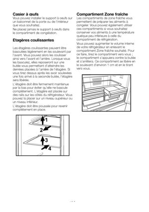 Page 38FR15
Casier à œufsVous pouvez installer le support à oeufs sur un balconnet de la porte ou de l'intérieur que vous souhaitez.
Ne placez jamais le support à oeufs dans le compartiment de congélation.
Etagères coulissantes
Les étagères coulissantes peuvent être basculées légèrement en les soulevant par l'avant. Vous pouvez alors les coulisser ainsi vers l'avant et l'arrière. Lorsque vous les basculez, elles reposeront sur une butée vous permettant d'atteindre les denrées placées à...