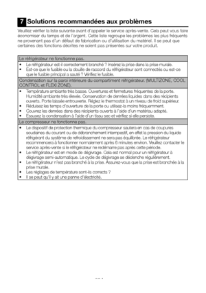 Page 45FR22
7  Solutions recommandées aux problèmes
Veuillez vérifier la liste suivante avant d’appeler le service après-vente. Cela peut vous faire économiser du temps et de l'argent. Cette liste regroupe les problèmes les plus fréquents ne provenant pas d’un défaut de fabrication ou d’utilisation du maté\
riel. Il se peut que certaines des fonctions décrites ne soient pas présentes sur votre produit.
Le réfrigérateur ne fonctionne pas. 
•  Le réfrigérateur est-il correctement branché  ? Insérez la prise...