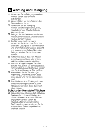 Page 68DE21
6  Wartung und Reinigung
A Verwenden Sie zu Reinigungszwecken niemals Benzin oder ähnliche Substanzen.B Wir empfehlen, vor dem Reinigen den Netzstecker zu ziehen.C  Verwenden Sie zur Reinigung niemals scharfe Gegenstände, Seife, Haushaltsreiniger, Waschmittel oder Wachspolituren.C Reinigen Sie das Gehäuse des Gerätes mit lauwarmem Wasser, wischen Sie die Flächen danach trocken.B Zur Reinigung des Innenraums verwenden Sie ein feuchtes Tuch, das Sie in eine Lösung aus 1 Teelöffel Natron und einem...