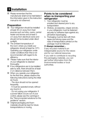 Page 8EN7
3  Installation 
C Please remember that the 
manufacturer shall not be held liable if 
the information given in the instruction 
manual is not observed.
Preparation
C   Your refrigerator should be installed 
at least 30 cm away from heat 
sources such as hobs, ovens, central 
heater and stoves and at least 5 
cm away from electrical ovens and 
should not be located under direct 
sunlight.
C The ambient temperature of 
the room where you install your 
refrigerator should at least be 10°C. 
Operating...