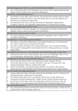 Page 71DE24
Das Betriebsgeräusch nimmt zu, wenn der Kühlschrank arbeitet.
• Das Leistungsverhalten des Kühlgerätes kann sich je nach Umgebungstemperatur 
ändern. Dies ist völlig normal und keine Fehlfunktion.
Vibrationen oder Betriebsgeräusche.
• Der Boden ist nicht eben oder nicht fest. Der Kühlschrank wackelt, wenn er etwas 
bewegt wird. Achten Sie darauf, dass der Boden eben ist und das Gewicht des 
Kühlschranks problemlos tragen kann. 
• Das Geräusch kann durch auf dem Kühlschrank abgestellte Gegenstände...