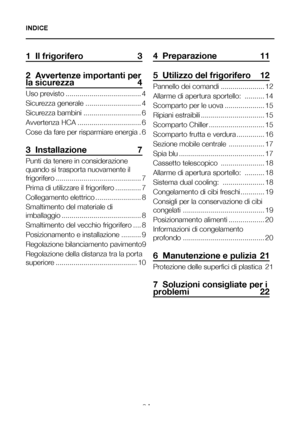 Page 73IT2
1  Il frigorifero  3
2  Avvertenze importanti per la sicurezza 4
Uso previsto ......................................4
Sicurezza generale  ............................4
Sicurezza bambini .............................6
Avvertenza HCA ................................6
Cose da fare per risparmiare energia  .6
3  Installazione   7
Punti da tenere in considerazione 
quando si trasporta nuovamente il 
frigorifero ...........................................7
Prima di utilizzare il frigorifero .............7...