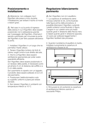 Page 80IT9
Posizionamento e 
installazione
A Attenzione: non collegare mai il frigorifero alla presa a muro durante l’installazione, per evitare il rischio di morte o lesioni gravi.
A  Nel caso in cui la porta di ingresso della stanza in cui il frigorifero deve essere posizionato non è abbastanza grande per il passaggio del frigorifero, chiamare il servizio autorizzato per rimuovere le porte del frigorifero e per farlo passare attraverso la porta. 
1. Installare il frigorifero in un luogo che ne permetta il...