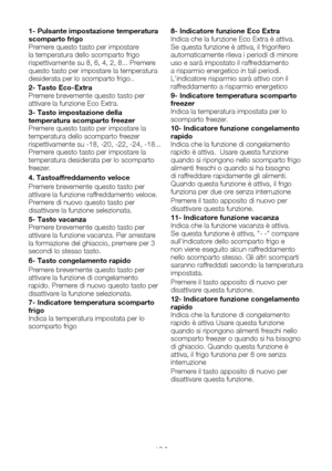 Page 84IT13
1- Pulsante impostazione temperatura scomparto frigoPremere questo tasto per impostare la temperatura dello scomparto frigo rispettivamente su 8, 6, 4, 2, 8... Premere questo tasto per impostare la temperatura desiderata per lo scomparto frigo..
2- Tasto Eco-ExtraPremere brevemente questo tasto per attivare la funzione Eco Extra.
3- Tasto impostazione della temperatura scomparto freezerPremere questo tasto per impostare la temperatura dello scomparto freezer rispettivamente su -18, -20, -22, -24,...