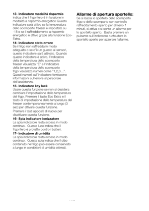 Page 85IT14
13- Indicatore modalità risparmio Indica che il frigorifero è in funzione in modalità a risparmio energetico Questo indicatore sarà attivo se la temperatura dello scomparto freezer è impostata su -18 o se il raffreddamento a risparmio energetico è attivo grazie alla funzione Eco-Extra.
14- Indicatore stato erroreSe il frigo non raffredda in modo adeguato o se c'è un guasto ai sensori, questo indicatore sarà attivato. Quando questo indicatore è attivo, l'indicatore della temperatura dello...